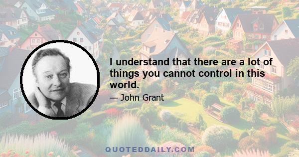 I understand that there are a lot of things you cannot control in this world.