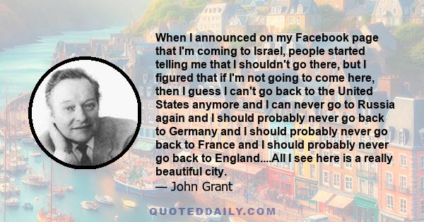 When I announced on my Facebook page that I'm coming to Israel, people started telling me that I shouldn't go there, but I figured that if I'm not going to come here, then I guess I can't go back to the United States