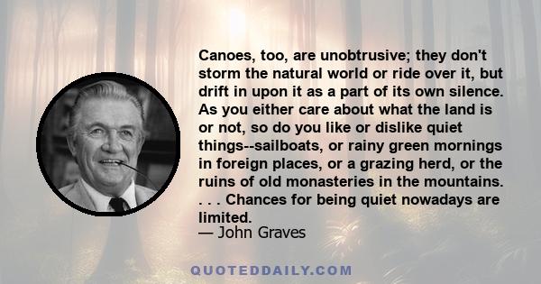 Canoes, too, are unobtrusive; they don't storm the natural world or ride over it, but drift in upon it as a part of its own silence. As you either care about what the land is or not, so do you like or dislike quiet