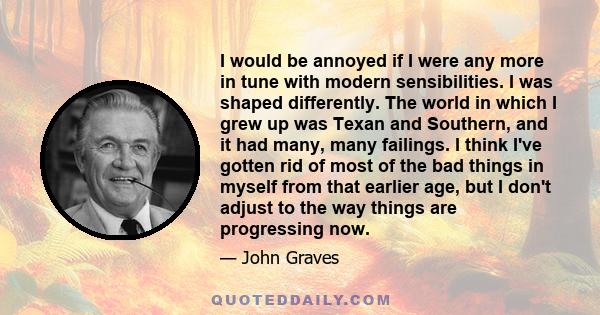 I would be annoyed if I were any more in tune with modern sensibilities. I was shaped differently. The world in which I grew up was Texan and Southern, and it had many, many failings. I think I've gotten rid of most of