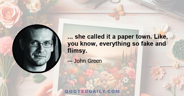 ... she called it a paper town. Like, you know, everything so fake and flimsy.