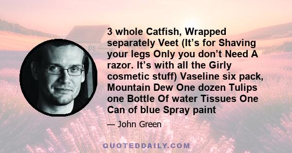 3 whole Catfish, Wrapped separately Veet (It’s for Shaving your legs Only you don’t Need A razor. It’s with all the Girly cosmetic stuff) Vaseline six pack, Mountain Dew One dozen Tulips one Bottle Of water Tissues One