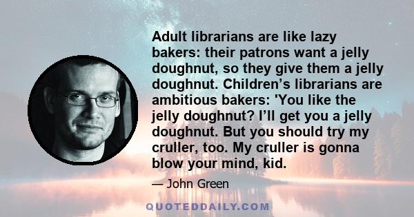 Adult librarians are like lazy bakers: their patrons want a jelly doughnut, so they give them a jelly doughnut. Children’s librarians are ambitious bakers: 'You like the jelly doughnut? I’ll get you a jelly doughnut.