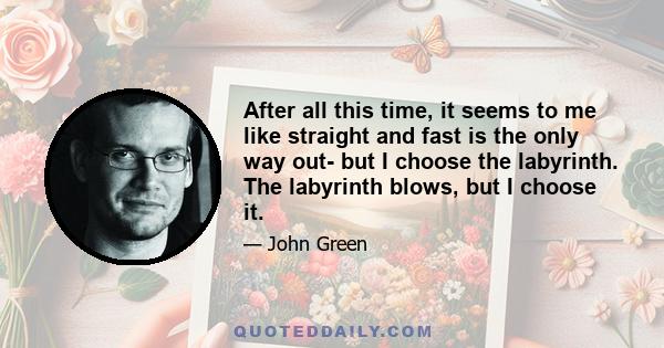 After all this time, it seems to me like straight and fast is the only way out- but I choose the labyrinth. The labyrinth blows, but I choose it.