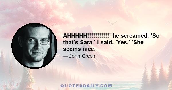 AHHHHH!!!!!!!!!!!' he screamed. 'So that's Sara,' I said. 'Yes.' 'She seems nice.