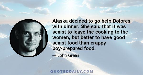 Alaska decided to go help Dolores with dinner. She said that it was sexist to leave the cooking to the women, but better to have good sexist food than crappy boy-prepared food.