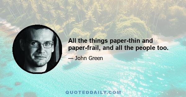 All the things paper-thin and paper-frail, and all the people too.