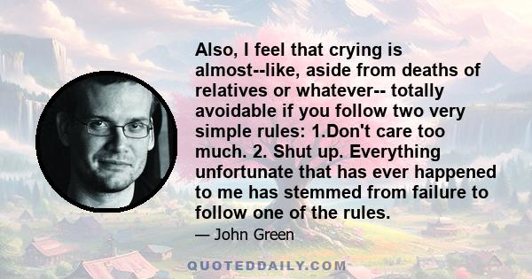 Also, I feel that crying is almost--like, aside from deaths of relatives or whatever-- totally avoidable if you follow two very simple rules: 1.Don't care too much. 2. Shut up. Everything unfortunate that has ever