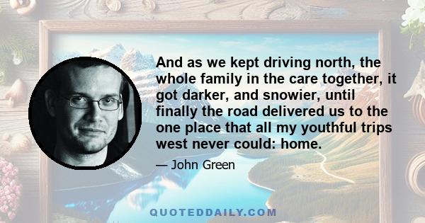 And as we kept driving north, the whole family in the care together, it got darker, and snowier, until finally the road delivered us to the one place that all my youthful trips west never could: home.