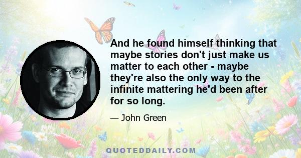 And he found himself thinking that maybe stories don't just make us matter to each other - maybe they're also the only way to the infinite mattering he'd been after for so long.