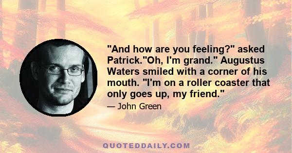 And how are you feeling? asked Patrick.Oh, I'm grand. Augustus Waters smiled with a corner of his mouth. I'm on a roller coaster that only goes up, my friend.