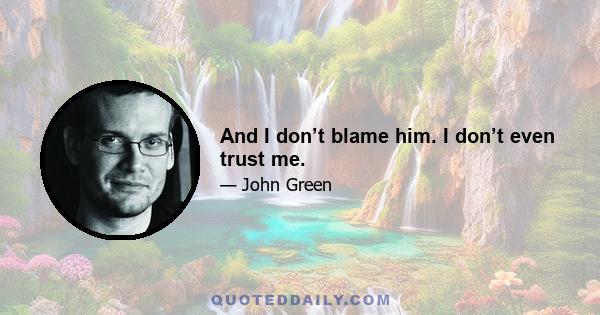 And I don’t blame him. I don’t even trust me.