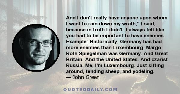 And I don't really have anyone upon whom I want to rain down my wrath, I said, because in truth I didn't. I always felt like you had to be important to have enemies. Example: Historically, Germany has had more enemies