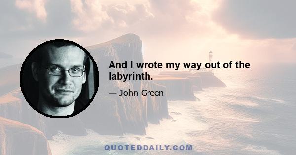 And I wrote my way out of the labyrinth.