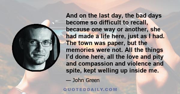 And on the last day, the bad days become so difficult to recall, because one way or another, she had made a life here, just as I had. The town was paper, but the memories were not. All the things I’d done here, all the