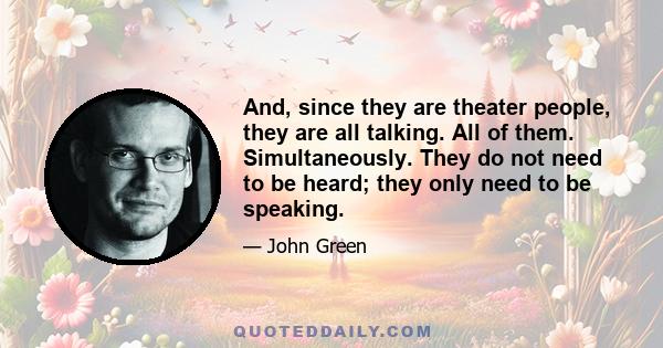 And, since they are theater people, they are all talking. All of them. Simultaneously. They do not need to be heard; they only need to be speaking.