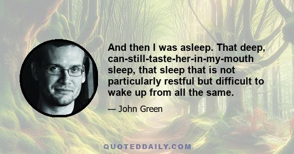 And then I was asleep. That deep, can-still-taste-her-in-my-mouth sleep, that sleep that is not particularly restful but difficult to wake up from all the same.