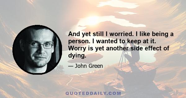 And yet still I worried. I like being a person. I wanted to keep at it. Worry is yet another side effect of dying.