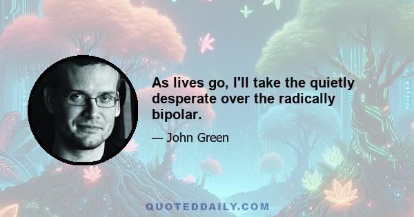 As lives go, I'll take the quietly desperate over the radically bipolar.