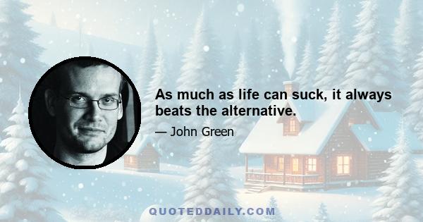 As much as life can suck, it always beats the alternative.