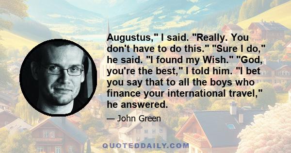 Augustus, I said. Really. You don't have to do this. Sure I do, he said. I found my Wish. God, you're the best, I told him. I bet you say that to all the boys who finance your international travel, he answered.