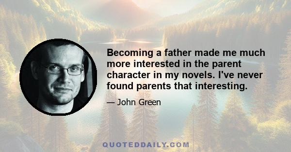 Becoming a father made me much more interested in the parent character in my novels. I've never found parents that interesting.