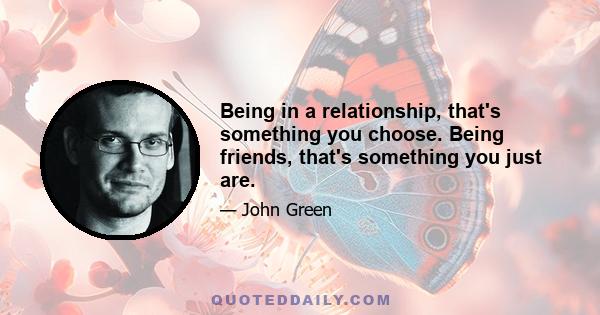 Being in a relationship, that's something you choose. Being friends, that's something you just are.