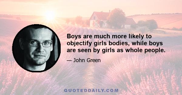 Boys are much more likely to objectify girls bodies, while boys are seen by girls as whole people.