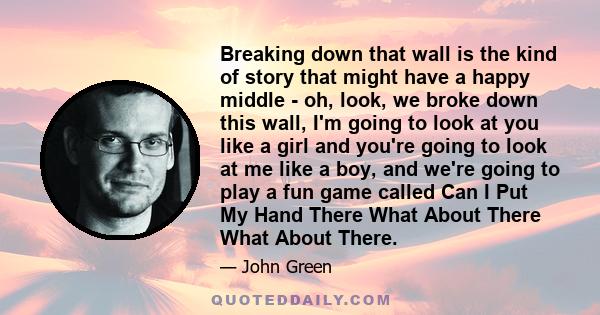 Breaking down that wall is the kind of story that might have a happy middle - oh, look, we broke down this wall, I'm going to look at you like a girl and you're going to look at me like a boy, and we're going to play a