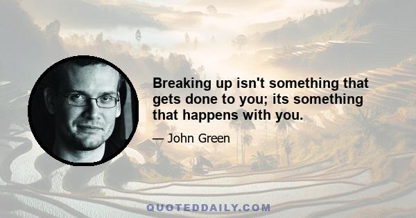 Breaking up isn't something that gets done to you; its something that happens with you.