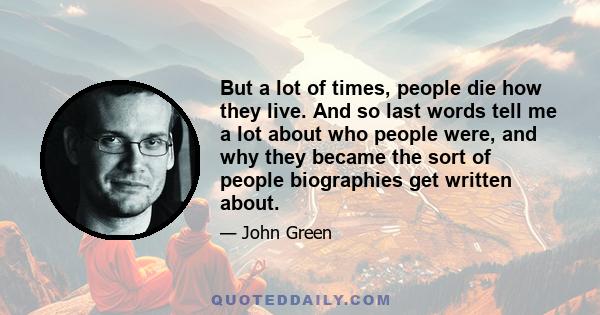 But a lot of times, people die how they live. And so last words tell me a lot about who people were, and why they became the sort of people biographies get written about.