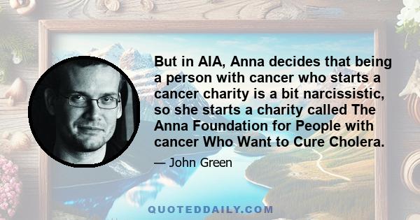 But in AIA, Anna decides that being a person with cancer who starts a cancer charity is a bit narcissistic, so she starts a charity called The Anna Foundation for People with cancer Who Want to Cure Cholera.