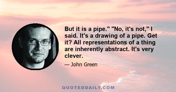 But it is a pipe. No, it's not, I said. It's a drawing of a pipe. Get it? All representations of a thing are inherently abstract. It's very clever.