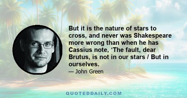 But it is the nature of stars to cross, and never was Shakespeare more wrong than when he has Cassius note, ‘The fault, dear Brutus, is not in our stars / But in ourselves.