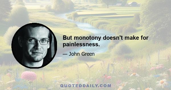 But monotony doesn't make for painlessness.