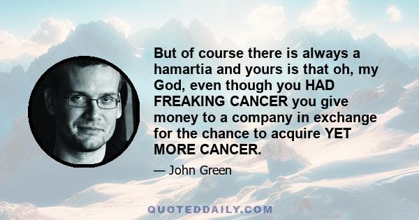 But of course there is always a hamartia and yours is that oh, my God, even though you HAD FREAKING CANCER you give money to a company in exchange for the chance to acquire YET MORE CANCER.