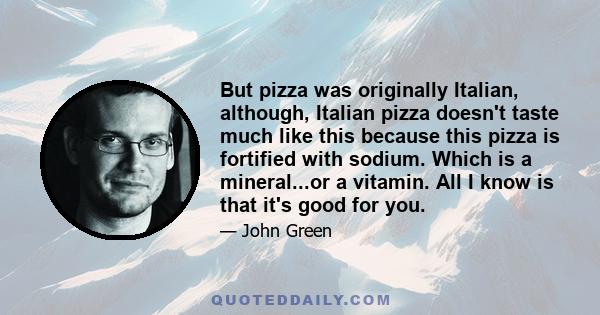 But pizza was originally Italian, although, Italian pizza doesn't taste much like this because this pizza is fortified with sodium. Which is a mineral...or a vitamin. All I know is that it's good for you.