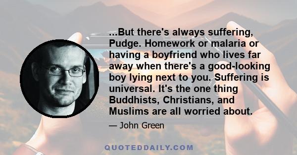 ...But there's always suffering, Pudge. Homework or malaria or having a boyfriend who lives far away when there's a good-looking boy lying next to you. Suffering is universal. It's the one thing Buddhists, Christians,