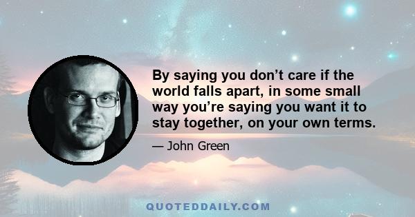 By saying you don’t care if the world falls apart, in some small way you’re saying you want it to stay together, on your own terms.