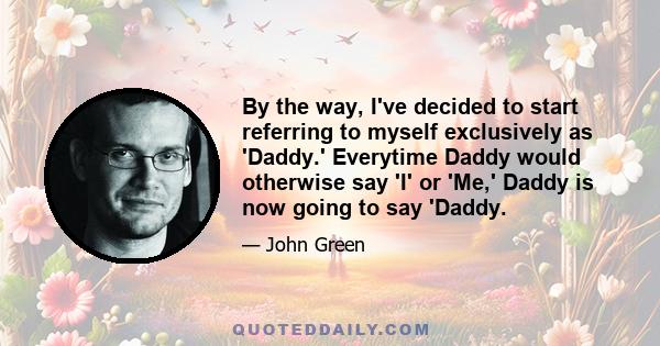 By the way, I've decided to start referring to myself exclusively as 'Daddy.' Everytime Daddy would otherwise say 'I' or 'Me,' Daddy is now going to say 'Daddy.