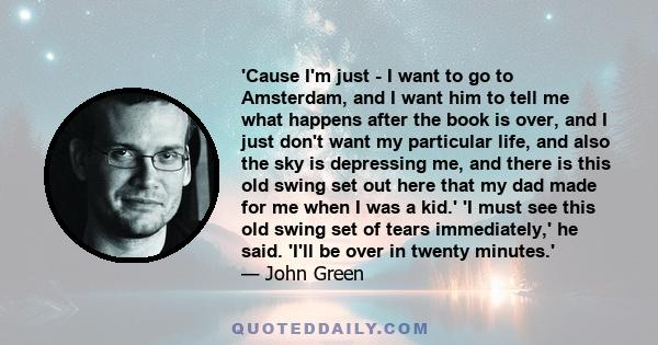 'Cause I'm just - I want to go to Amsterdam, and I want him to tell me what happens after the book is over, and I just don't want my particular life, and also the sky is depressing me, and there is this old swing set