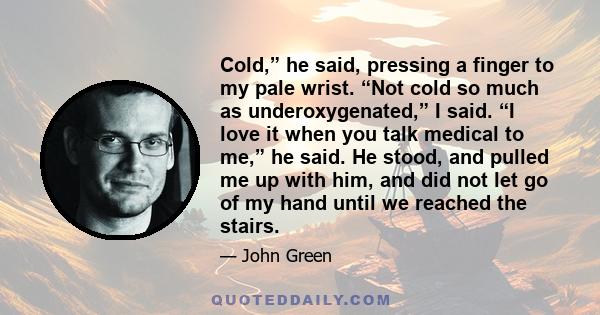 Cold,” he said, pressing a finger to my pale wrist. “Not cold so much as underoxygenated,” I said. “I love it when you talk medical to me,” he said. He stood, and pulled me up with him, and did not let go of my hand