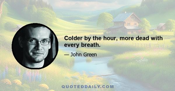 Colder by the hour, more dead with every breath.