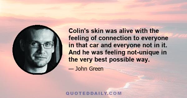 Colin's skin was alive with the feeling of connection to everyone in that car and everyone not in it. And he was feeling not-unique in the very best possible way.