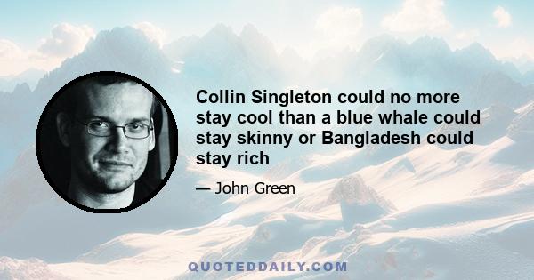 Collin Singleton could no more stay cool than a blue whale could stay skinny or Bangladesh could stay rich