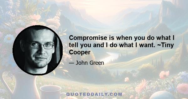 Compromise is when you do what I tell you and I do what I want. ~Tiny Cooper