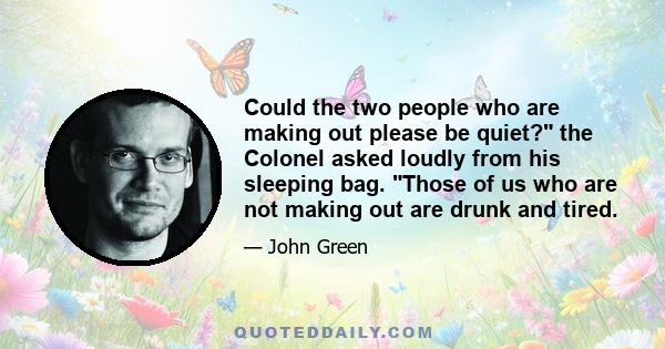 Could the two people who are making out please be quiet? the Colonel asked loudly from his sleeping bag. Those of us who are not making out are drunk and tired.