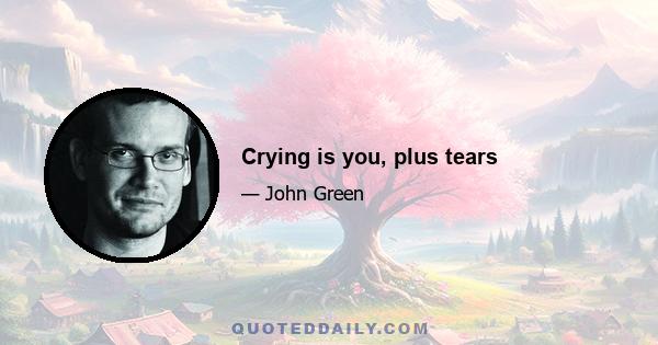 Crying is you, plus tears