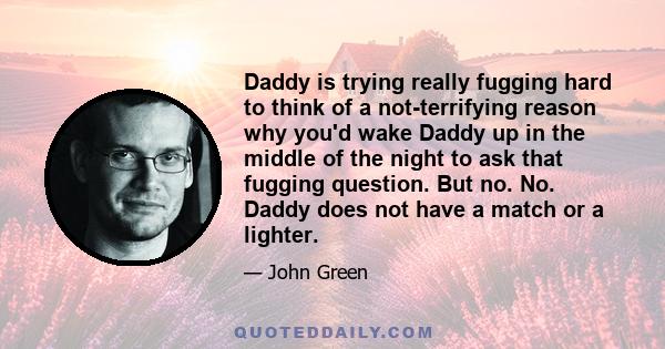 Daddy is trying really fugging hard to think of a not-terrifying reason why you'd wake Daddy up in the middle of the night to ask that fugging question. But no. No. Daddy does not have a match or a lighter.