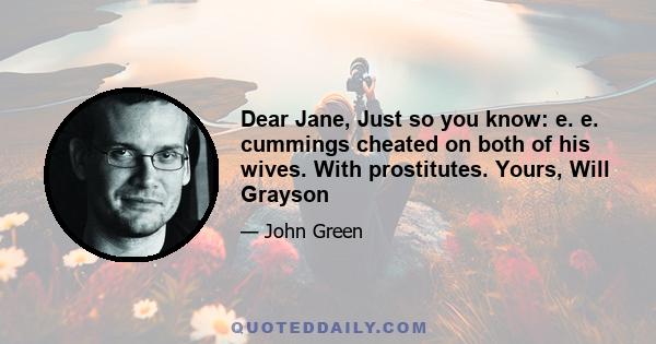 Dear Jane, Just so you know: e. e. cummings cheated on both of his wives. With prostitutes. Yours, Will Grayson